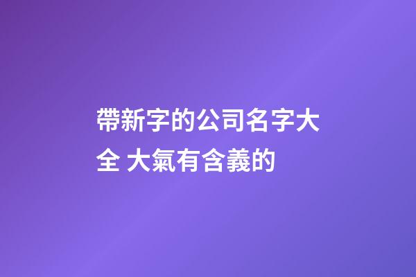 帶新字的公司名字大全 大氣有含義的-第1張-公司起名-玄機派